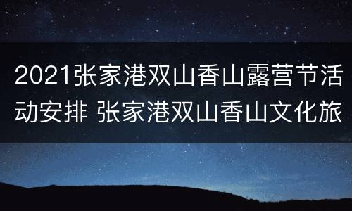 2021张家港双山香山露营节活动安排 张家港双山香山文化旅游发展有限公司