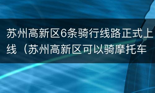 苏州高新区6条骑行线路正式上线（苏州高新区可以骑摩托车吗）