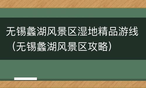 无锡蠡湖风景区湿地精品游线（无锡蠡湖风景区攻略）