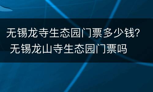 无锡龙寺生态园门票多少钱？ 无锡龙山寺生态园门票吗