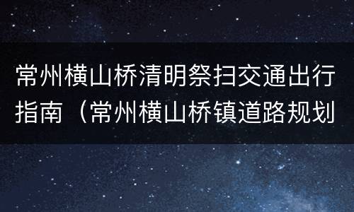 常州横山桥清明祭扫交通出行指南（常州横山桥镇道路规划图）