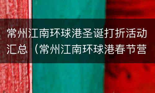 常州江南环球港圣诞打折活动汇总（常州江南环球港春节营业时间）