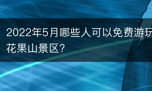 2022年5月哪些人可以免费游玩花果山景区?