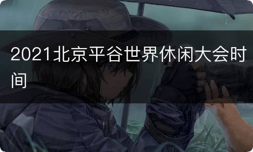 2021北京平谷世界休闲大会时间