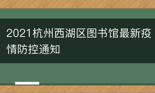 2021杭州西湖区图书馆最新疫情防控通知