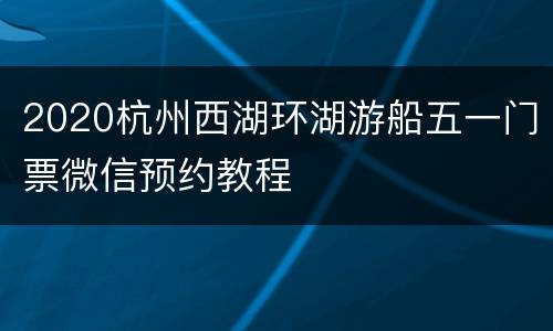 2020杭州西湖环湖游船五一门票微信预约教程