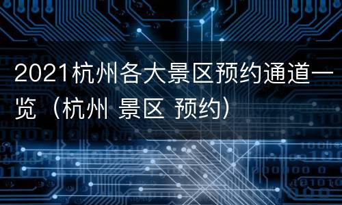2021杭州各大景区预约通道一览（杭州 景区 预约）