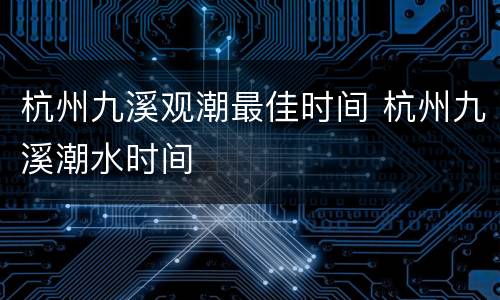 杭州九溪观潮最佳时间 杭州九溪潮水时间