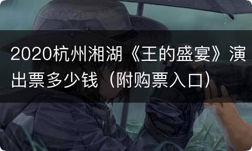 2020杭州湘湖《王的盛宴》演出票多少钱（附购票入口）