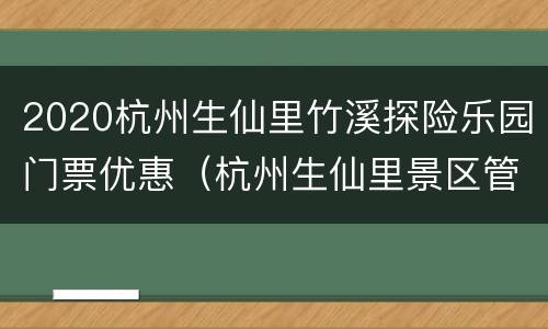 2020杭州生仙里竹溪探险乐园门票优惠（杭州生仙里景区管理有限公司）