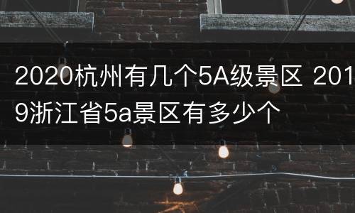 2020杭州有几个5A级景区 2019浙江省5a景区有多少个