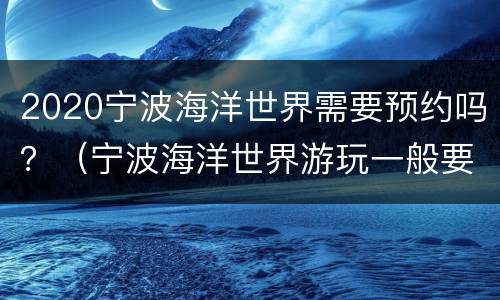 2020宁波海洋世界需要预约吗？（宁波海洋世界游玩一般要多少时间）
