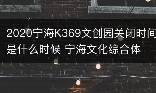 2020宁海K369文创园关闭时间是什么时候 宁海文化综合体