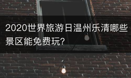 2020世界旅游日温州乐清哪些景区能免费玩？