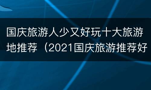 国庆旅游人少又好玩十大旅游地推荐（2021国庆旅游推荐好去处人少）