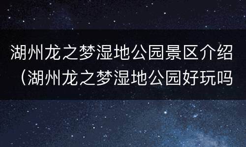 湖州龙之梦湿地公园景区介绍（湖州龙之梦湿地公园好玩吗）