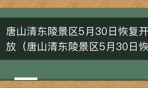 唐山清东陵景区5月30日恢复开放（唐山清东陵景区5月30日恢复开放吗）