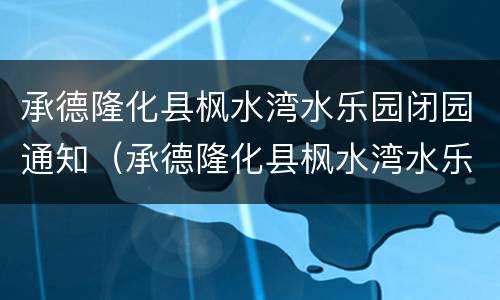 承德隆化县枫水湾水乐园闭园通知（承德隆化县枫水湾水乐园闭园通知公告）