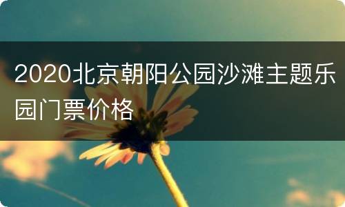 2020北京朝阳公园沙滩主题乐园门票价格