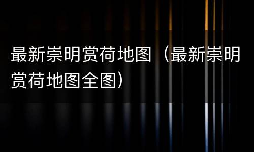 最新崇明赏荷地图（最新崇明赏荷地图全图）