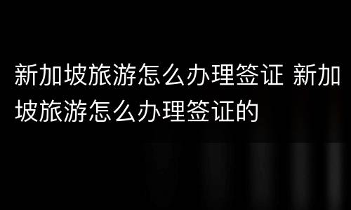 新加坡旅游怎么办理签证 新加坡旅游怎么办理签证的