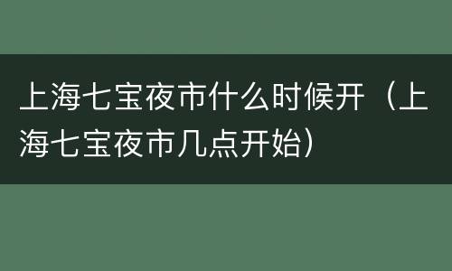 上海七宝夜市什么时候开（上海七宝夜市几点开始）