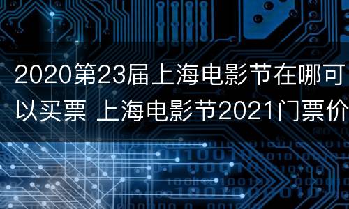 2020第23届上海电影节在哪可以买票 上海电影节2021门票价格