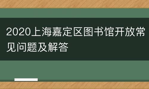 2020上海嘉定区图书馆开放常见问题及解答