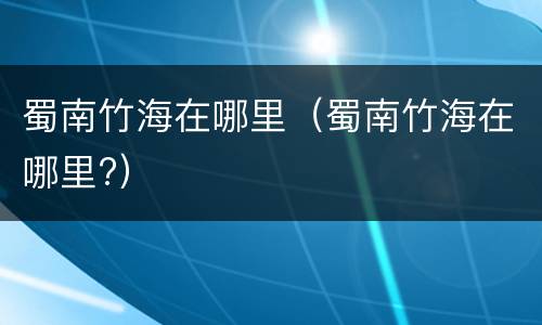 蜀南竹海在哪里（蜀南竹海在哪里?）