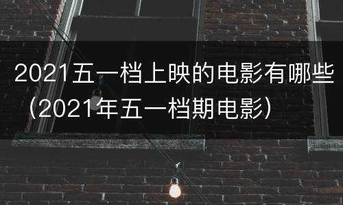 2021五一档上映的电影有哪些（2021年五一档期电影）
