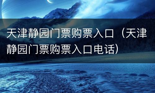 天津静园门票购票入口（天津静园门票购票入口电话）