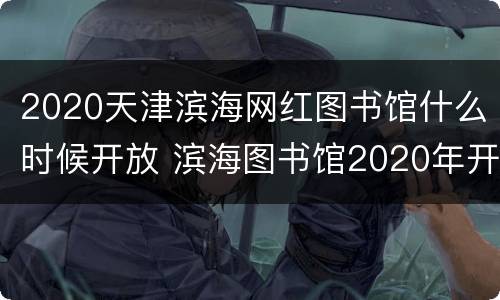 2020天津滨海网红图书馆什么时候开放 滨海图书馆2020年开馆了吗