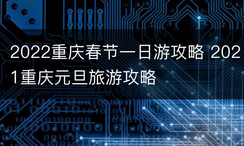 2022重庆春节一日游攻略 2021重庆元旦旅游攻略