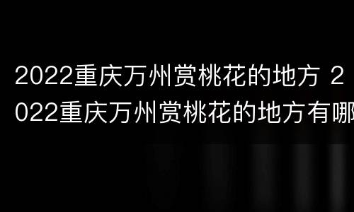 2022重庆万州赏桃花的地方 2022重庆万州赏桃花的地方有哪些