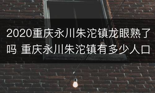 2020重庆永川朱沱镇龙眼熟了吗 重庆永川朱沱镇有多少人口