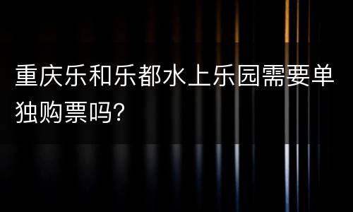 重庆乐和乐都水上乐园需要单独购票吗？