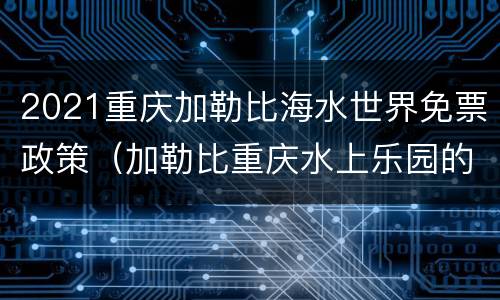 2021重庆加勒比海水世界免票政策（加勒比重庆水上乐园的门票是多少钱）
