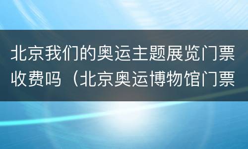 北京我们的奥运主题展览门票收费吗（北京奥运博物馆门票）