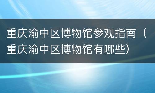 重庆渝中区博物馆参观指南（重庆渝中区博物馆有哪些）