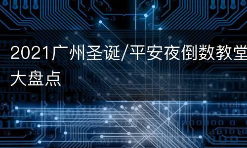 2021广州圣诞/平安夜倒数教堂大盘点