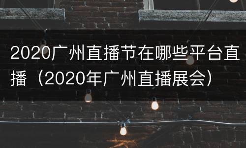 2020广州直播节在哪些平台直播（2020年广州直播展会）