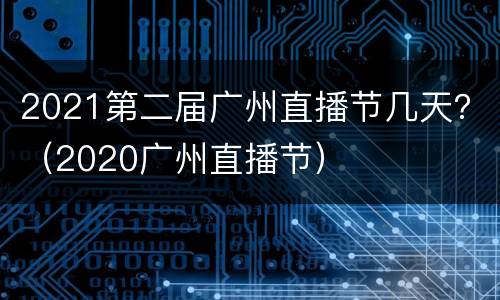 2021第二届广州直播节几天？（2020广州直播节）