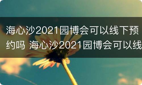 海心沙2021园博会可以线下预约吗 海心沙2021园博会可以线下预约吗现在
