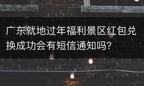 广东就地过年福利景区红包兑换成功会有短信通知吗？