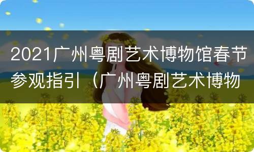 2021广州粤剧艺术博物馆春节参观指引（广州粤剧艺术博物馆开放时间）