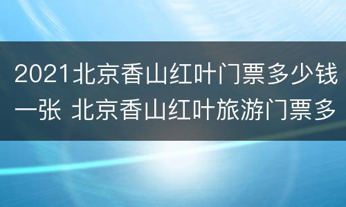 2021北京香山红叶门票多少钱一张 北京香山红叶旅游门票多少钱