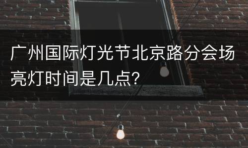 广州国际灯光节北京路分会场亮灯时间是几点？