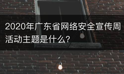 2020年广东省网络安全宣传周活动主题是什么？