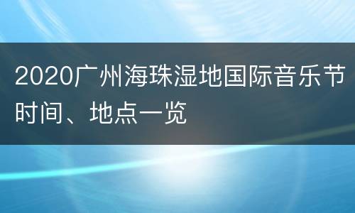 2020广州海珠湿地国际音乐节时间、地点一览