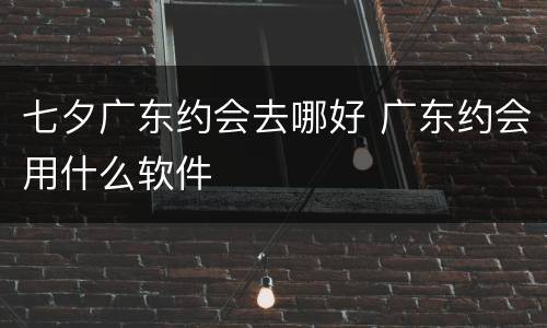七夕广东约会去哪好 广东约会用什么软件
